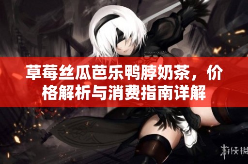 草莓丝瓜芭乐鸭脖奶茶，价格解析与消费指南详解