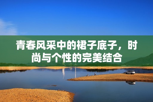 青春风采中的裙子底子，时尚与个性的完美结合