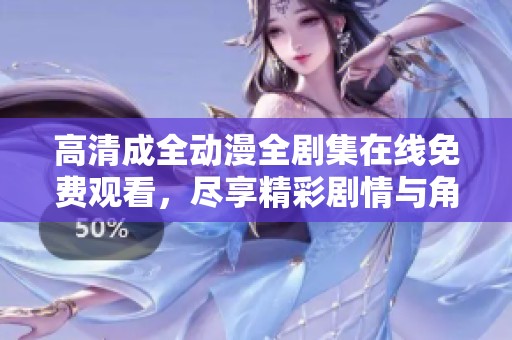 高清成全动漫全剧集在线免费观看，尽享精彩剧情与角色魅力