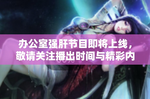 办公室强肝节目即将上线，敬请关注播出时间与精彩内容