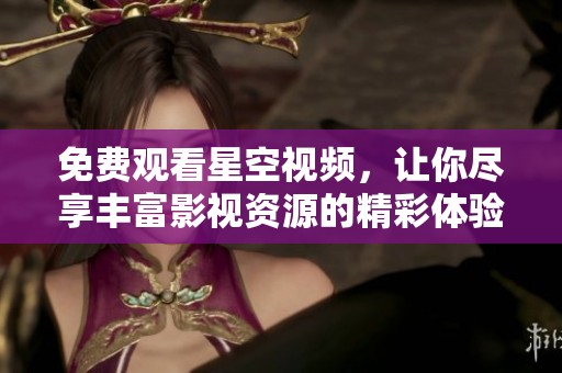 免费观看星空视频，让你尽享丰富影视资源的精彩体验