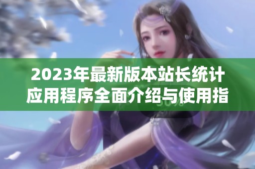 2023年最新版本站长统计应用程序全面介绍与使用指南