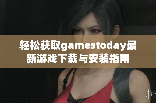 轻松获取gamestoday最新游戏下载与安装指南