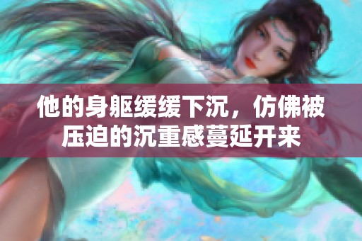 他的身躯缓缓下沉，仿佛被压迫的沉重感蔓延开来