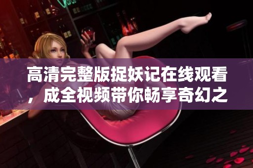 高清完整版捉妖记在线观看，成全视频带你畅享奇幻之旅