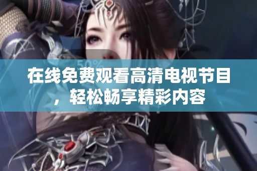 在线免费观看高清电视节目，轻松畅享精彩内容
