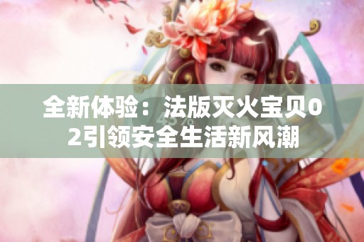 全新体验：法版灭火宝贝02引领安全生活新风潮