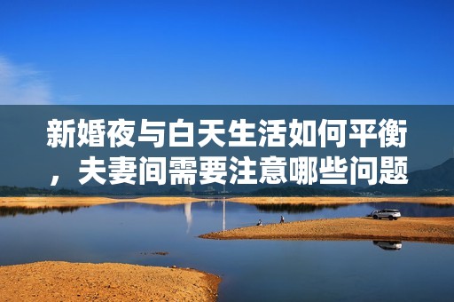 新婚夜与白天生活如何平衡，夫妻间需要注意哪些问题