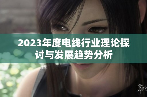 2023年度电线行业理论探讨与发展趋势分析