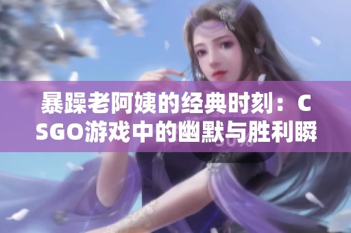 暴躁老阿姨的经典时刻：CSGO游戏中的幽默与胜利瞬间