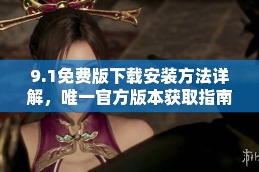 9.1免费版下载安装方法详解，唯一官方版本获取指南