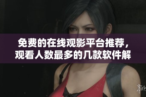 免费的在线观影平台推荐，观看人数最多的几款软件解析