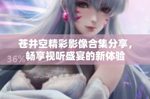 苍井空精彩影像合集分享，畅享视听盛宴的新体验