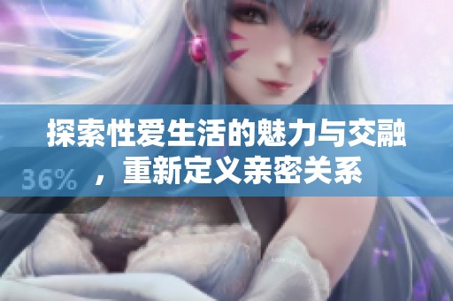 探索性爱生活的魅力与交融，重新定义亲密关系