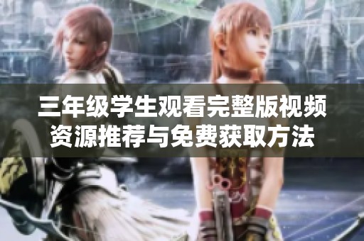 三年级学生观看完整版视频资源推荐与免费获取方法