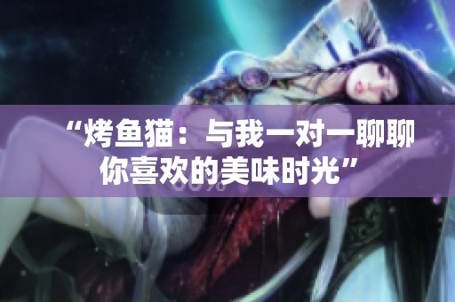 “烤鱼猫：与我一对一聊聊你喜欢的美味时光”