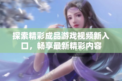 探索精彩成品游戏视频新入口，畅享最新精彩内容