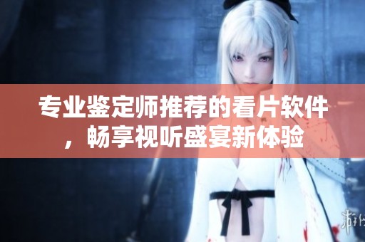 专业鉴定师推荐的看片软件，畅享视听盛宴新体验