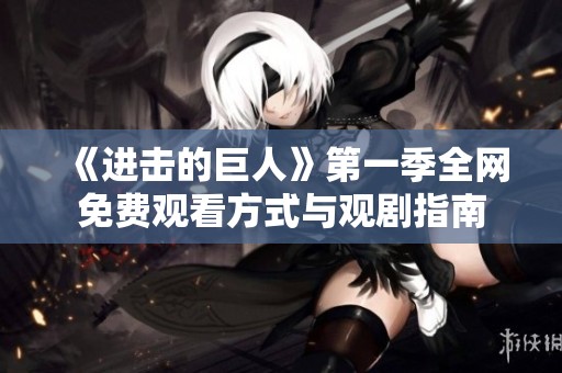 《进击的巨人》第一季全网免费观看方式与观剧指南