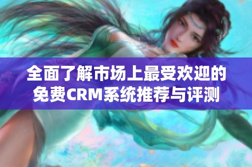 全面了解市场上最受欢迎的免费CRM系统推荐与评测