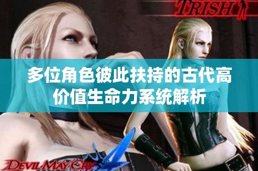 多位角色彼此扶持的古代高价值生命力系统解析