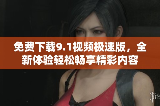 免费下载9.1视频极速版，全新体验轻松畅享精彩内容