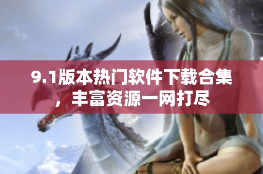 9.1版本热门软件下载合集，丰富资源一网打尽