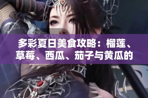 多彩夏日美食攻略：榴莲、草莓、西瓜、茄子与黄瓜的独特搭配