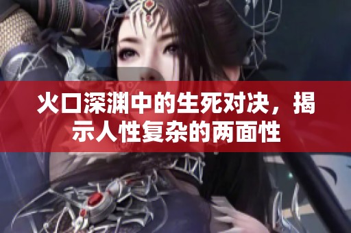 火口深渊中的生死对决，揭示人性复杂的两面性