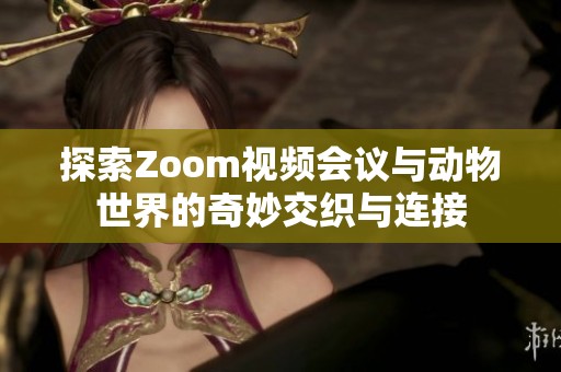 探索Zoom视频会议与动物世界的奇妙交织与连接
