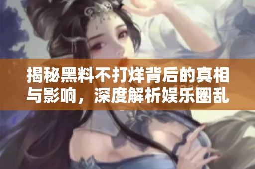 揭秘黑料不打烊背后的真相与影响，深度解析娱乐圈乱象