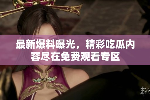 最新爆料曝光，精彩吃瓜内容尽在免费观看专区