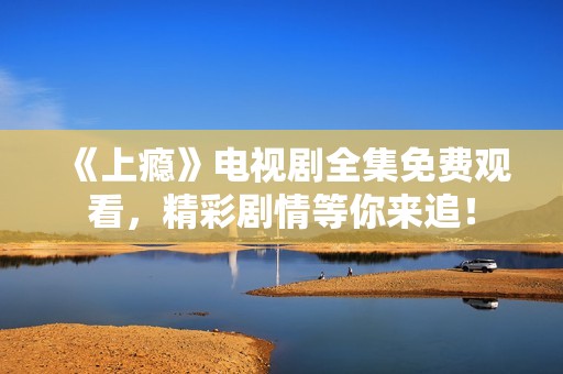 《上瘾》电视剧全集免费观看，精彩剧情等你来追！