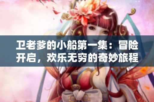 卫老爹的小船第一集：冒险开启，欢乐无穷的奇妙旅程