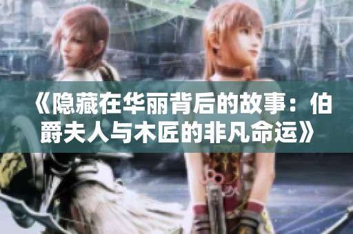 《隐藏在华丽背后的故事：伯爵夫人与木匠的非凡命运》