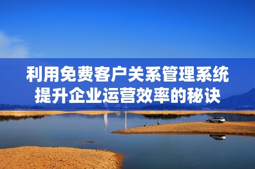 利用免费客户关系管理系统提升企业运营效率的秘诀