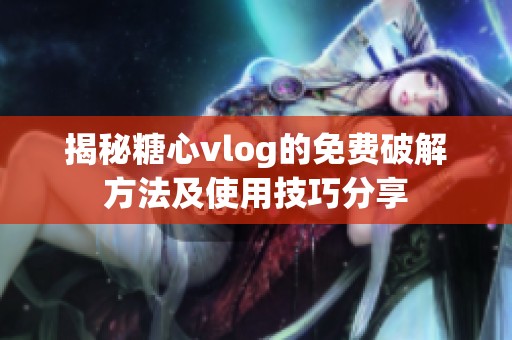 揭秘糖心vlog的免费破解方法及使用技巧分享