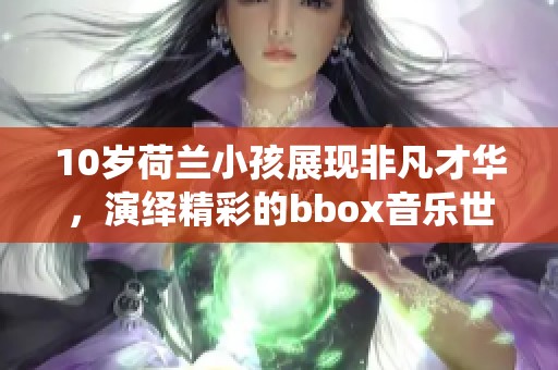 10岁荷兰小孩展现非凡才华，演绎精彩的bbox音乐世界