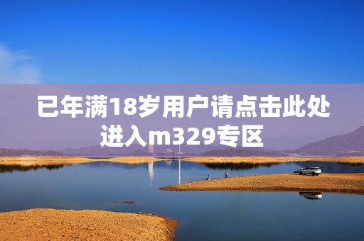 已年满18岁用户请点击此处进入m329专区
