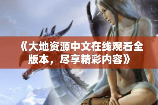《大地资源中文在线观看全版本，尽享精彩内容》