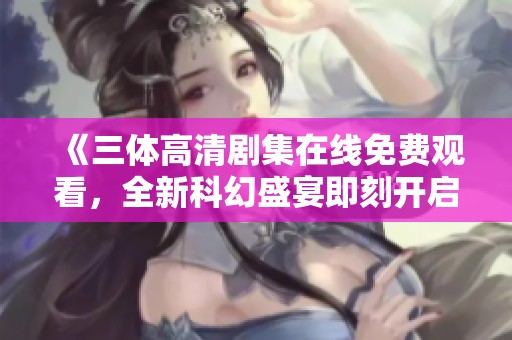 《三体高清剧集在线免费观看，全新科幻盛宴即刻开启》