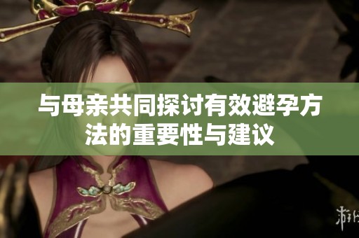 与母亲共同探讨有效避孕方法的重要性与建议