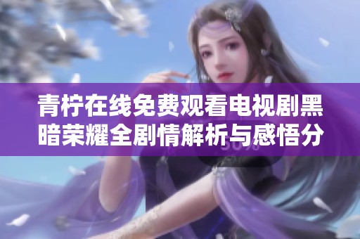 青柠在线免费观看电视剧黑暗荣耀全剧情解析与感悟分享