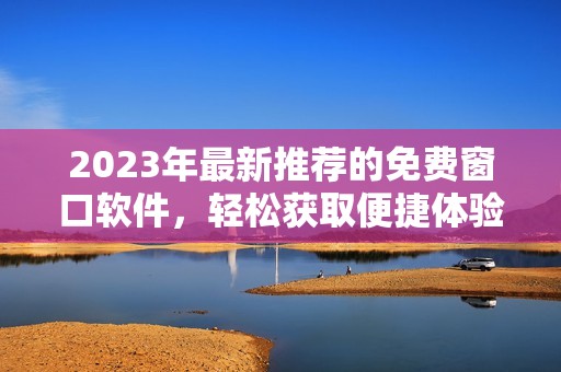2023年最新推荐的免费窗口软件，轻松获取便捷体验