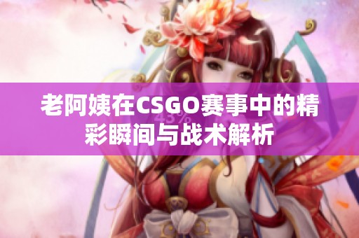 老阿姨在CSGO赛事中的精彩瞬间与战术解析