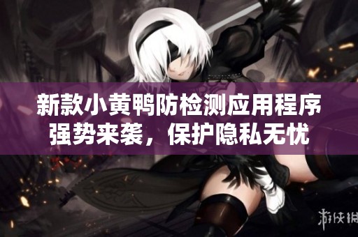 新款小黄鸭防检测应用程序强势来袭，保护隐私无忧