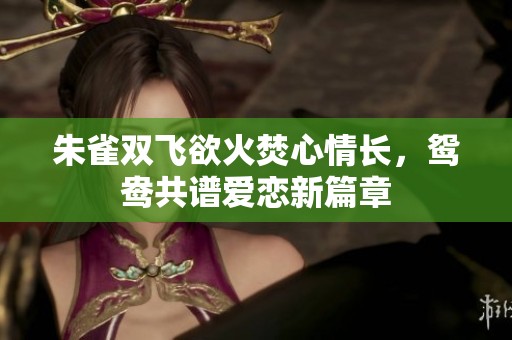 朱雀双飞欲火焚心情长，鸳鸯共谱爱恋新篇章