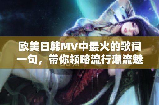 欧美日韩MV中最火的歌词一句，带你领略流行潮流魅力