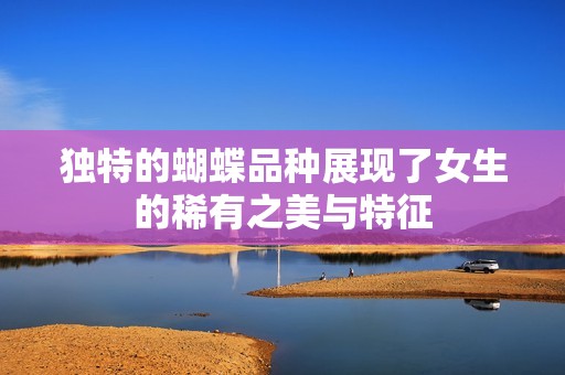 独特的蝴蝶品种展现了女生的稀有之美与特征
