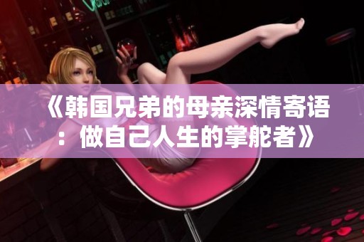 《韩国兄弟的母亲深情寄语：做自己人生的掌舵者》